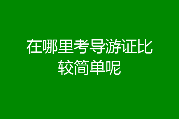 在哪里考导游证比较简单呢