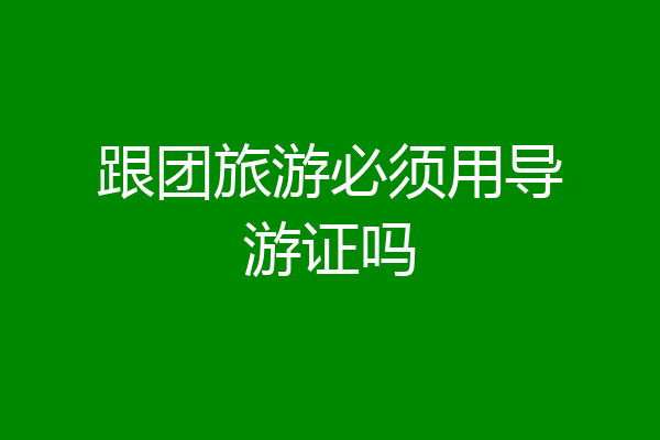 跟团旅游必须用导游证吗