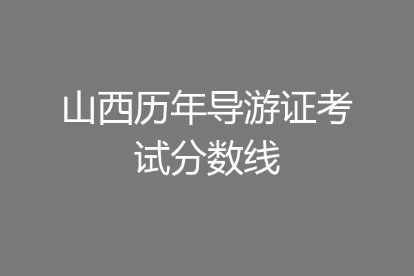 山西历年导游证考试分数线
