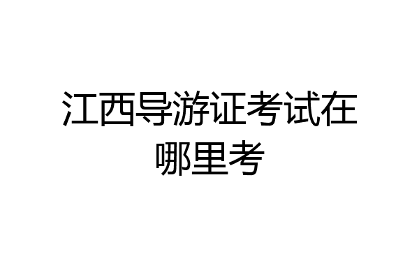 江西导游证考试在哪里考