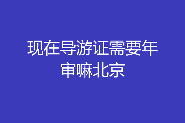现在导游证需要年审嘛北京