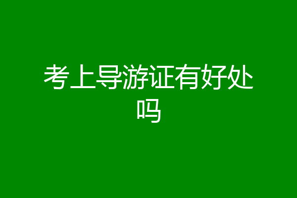 考上导游证有好处吗