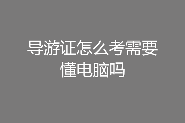 导游证怎么考需要懂电脑吗
