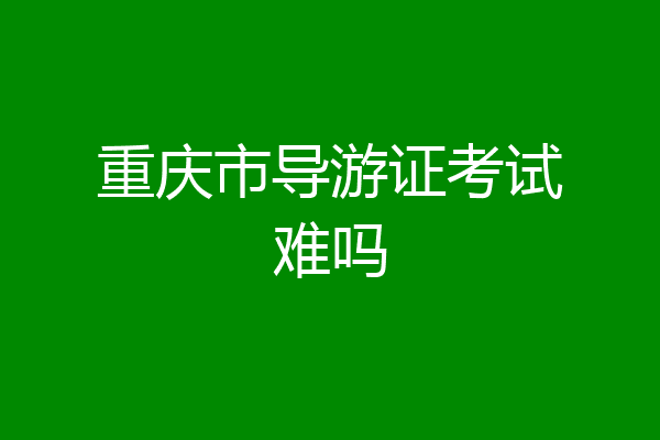 重庆市导游证考试难吗