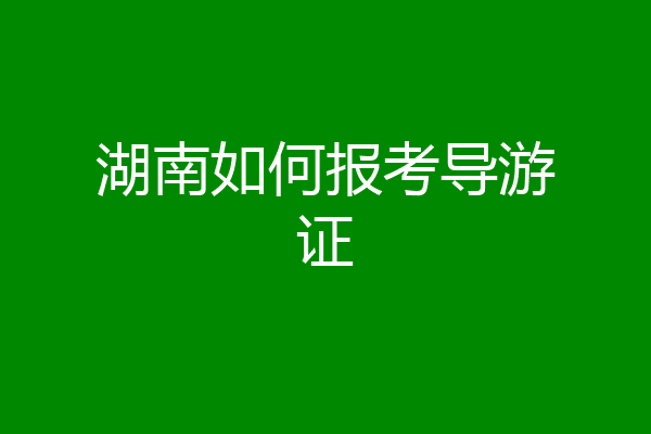 湖南如何报考导游证