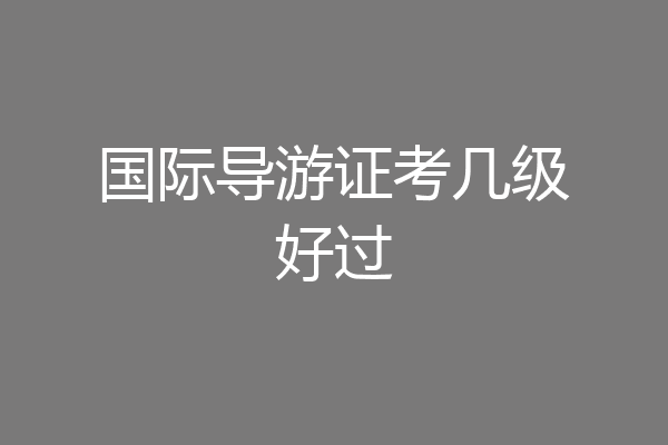 国际导游证考几级好过