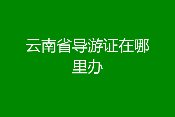 云南省导游证在哪里办