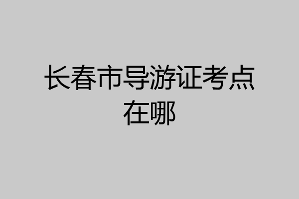 长春市导游证考点在哪