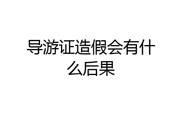 导游证造假会有什么后果