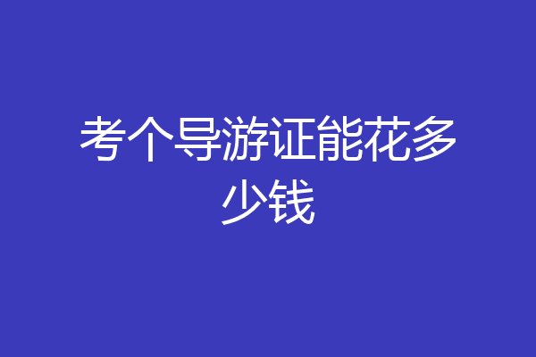 考个导游证能花多少钱