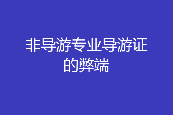 非导游专业导游证的弊端