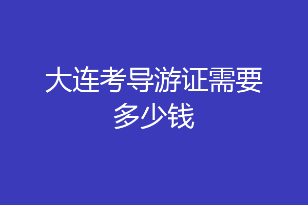 大连考导游证需要多少钱
