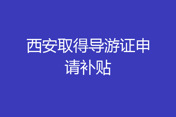 西安取得导游证申请补贴