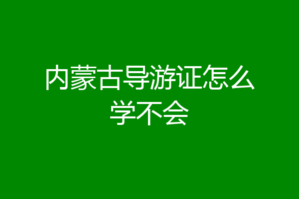 内蒙古导游证怎么学不会