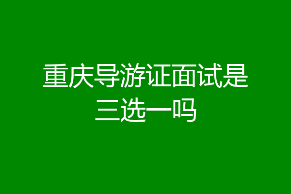 重庆导游证面试是三选一吗
