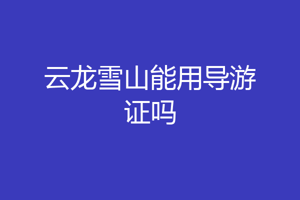 云龙雪山能用导游证吗