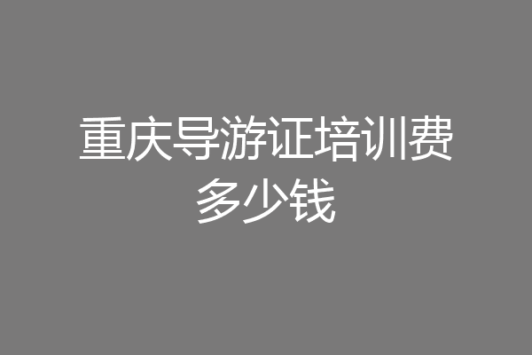 重庆导游证培训费多少钱