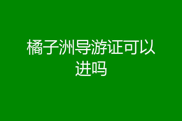 橘子洲导游证可以进吗
