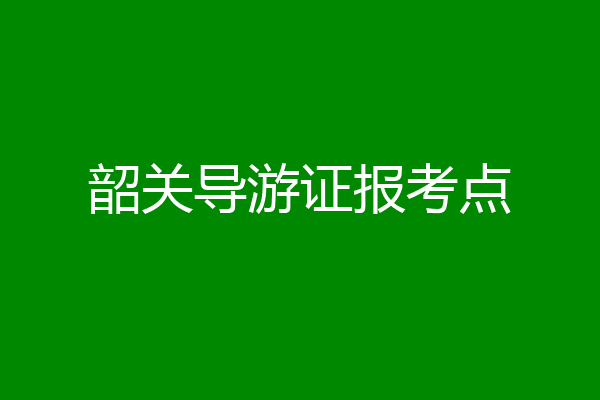 韶关导游证报考点