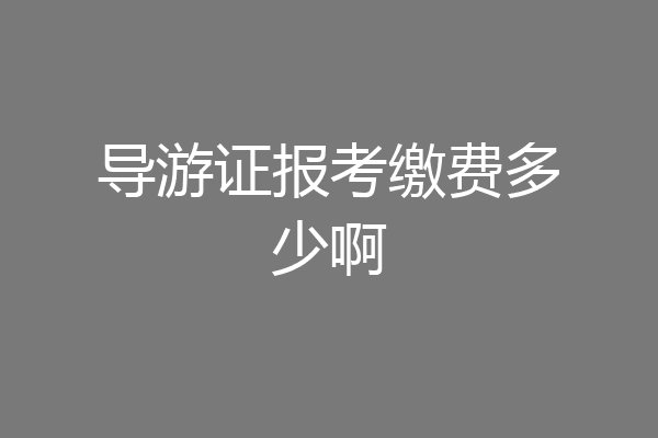导游证报考缴费多少啊