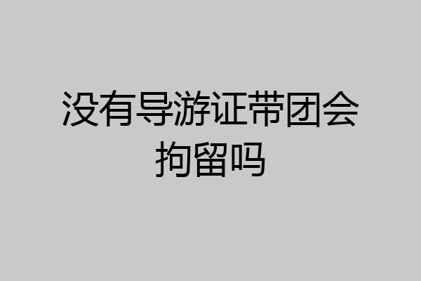 没有导游证带团会拘留吗