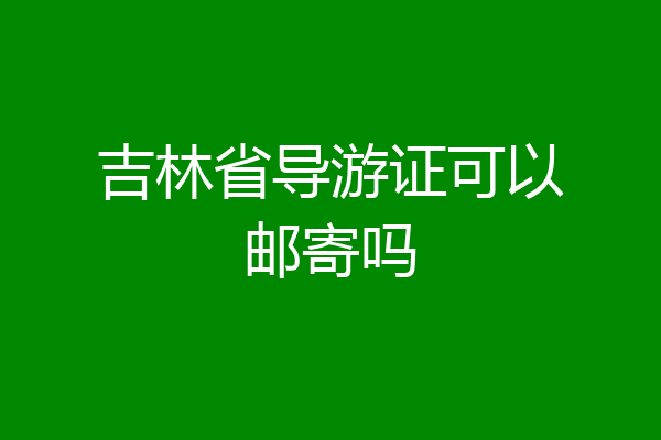 吉林省导游证可以邮寄吗