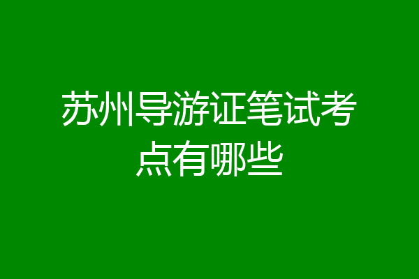 苏州导游证笔试考点有哪些