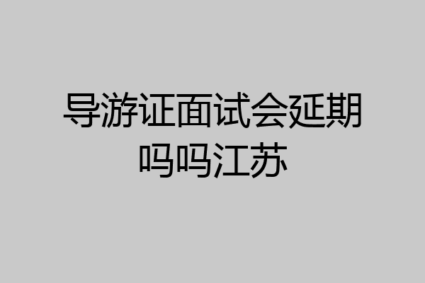 导游证面试会延期吗吗江苏