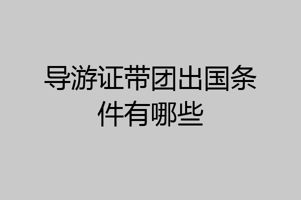 导游证带团出国条件有哪些