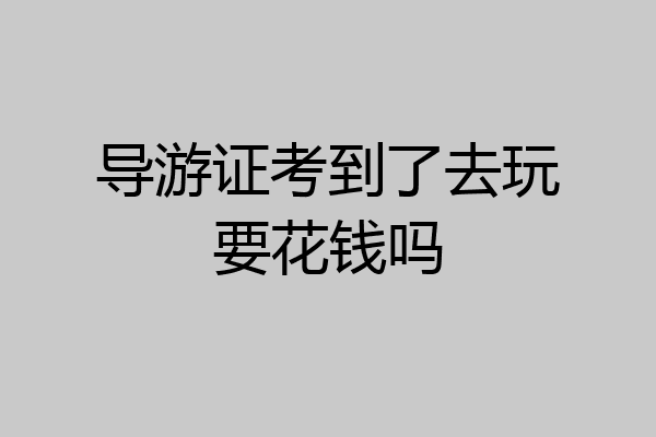 导游证考到了去玩要花钱吗