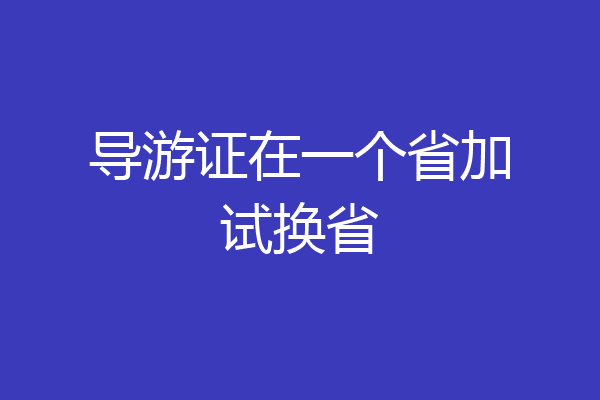 导游证在一个省加试换省