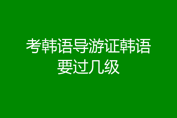 考韩语导游证韩语要过几级