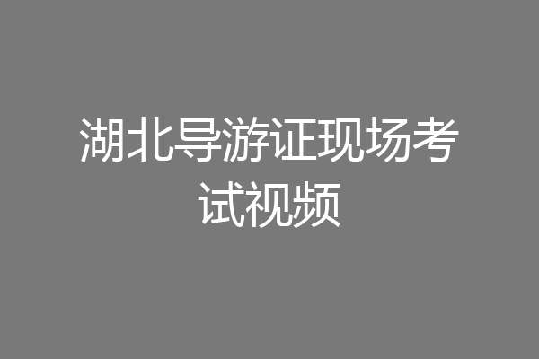 湖北导游证现场考试视频