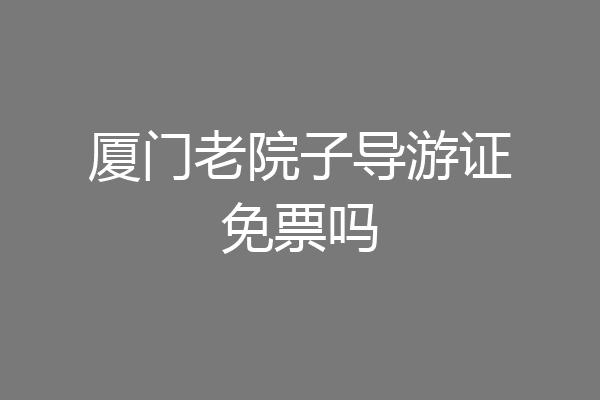 厦门老院子导游证免票吗