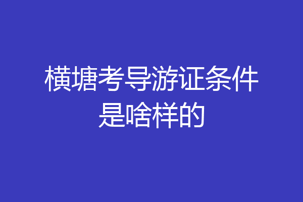 横塘考导游证条件是啥样的