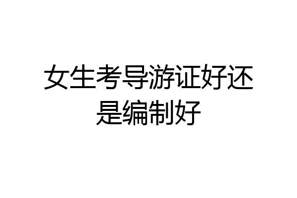 女生考导游证好还是编制好