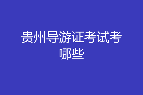 贵州导游证考试考哪些