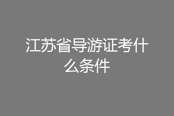江苏省导游证考什么条件