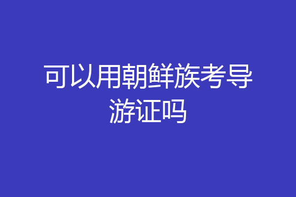 可以用朝鲜族考导游证吗