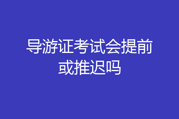 导游证考试会提前或推迟吗