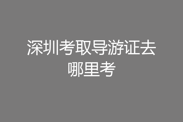 深圳考取导游证去哪里考