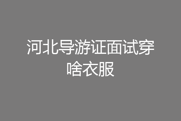 河北导游证面试穿啥衣服