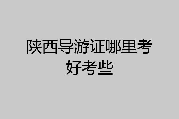 陕西导游证哪里考好考些
