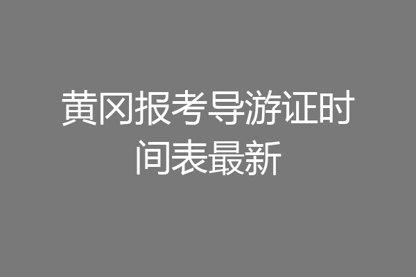 黄冈报考导游证时间表最新