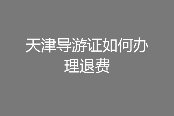 天津导游证如何办理退费