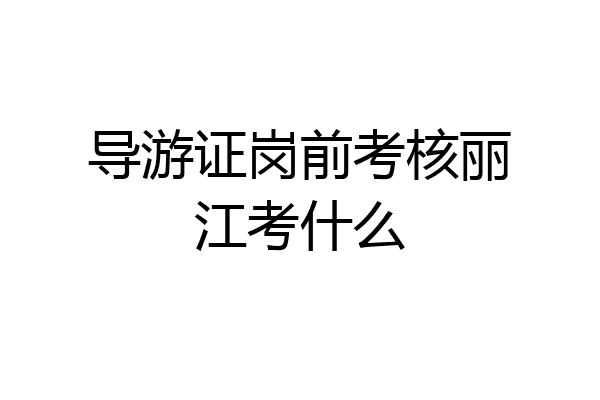 导游证岗前考核丽江考什么