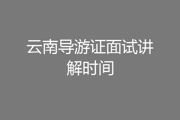 云南导游证面试讲解时间