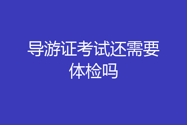导游证考试还需要体检吗