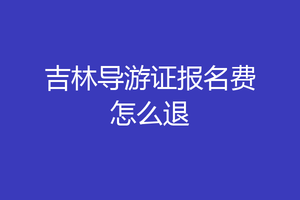 吉林导游证报名费怎么退
