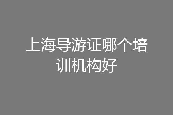 上海导游证哪个培训机构好